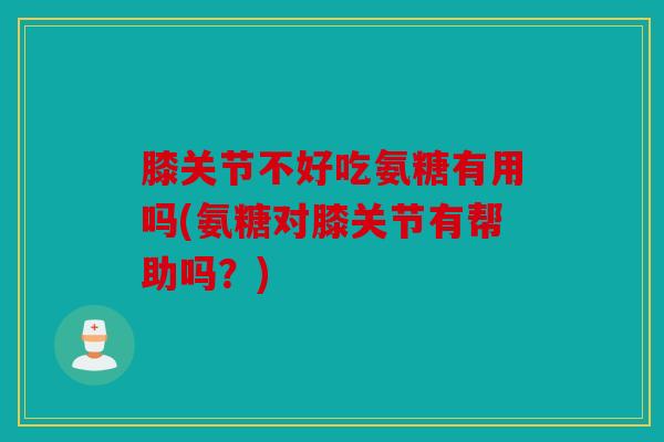 膝关节不好吃氨糖有用吗(氨糖对膝关节有帮助吗?) 膝关节不好吃氨糖有用吗(氨糖对膝关节有帮助吗?)