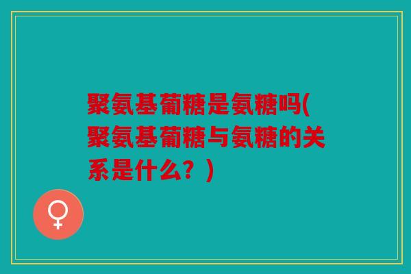 聚氨基葡糖是氨糖吗(聚氨基葡糖与氨糖的关系是什么?) 聚氨基葡糖是氨糖吗(聚氨基葡糖与氨糖的关系是什么?)