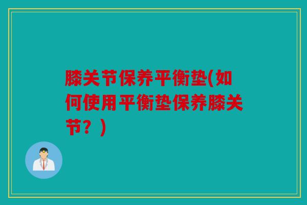 膝关节保养平衡垫(如何使用平衡垫保养膝关节?) 膝关节保养平衡垫(如何使用平衡垫保养膝关节?)