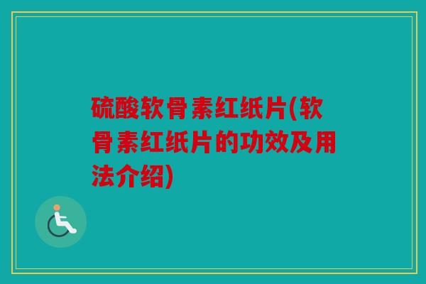 硫酸软骨素红纸片(软骨素红纸片的功效及用法介绍) 硫酸软骨素红纸片(软骨素红纸片的功效及用法介绍)
