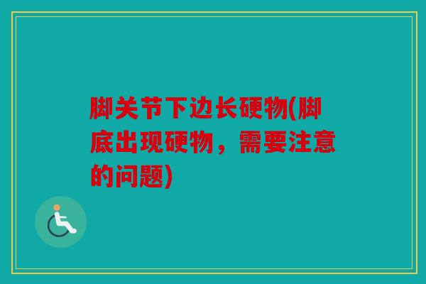脚关节下边长硬物(脚底出现硬物,需要注意的问题) 脚关节下边长硬物(脚底出现硬物,需要注意的问题)