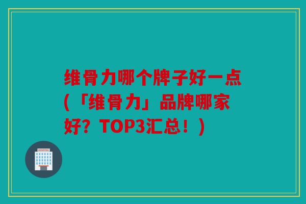 维骨力哪个牌子好一点(「维骨力」品牌哪家好?TOP3汇总!) 维骨力哪个牌子好一点(「维骨力」品牌哪家好?TOP3汇总!)