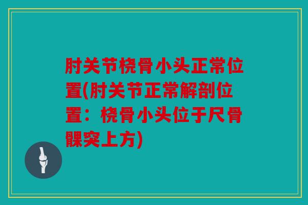 肘关节桡骨小头正常位置(肘关节正常解剖位置:桡骨小头位于尺骨髁突上方) 肘关节桡骨小头正常位置(肘关节正常解剖位置:桡骨小头位于尺骨髁突上方)