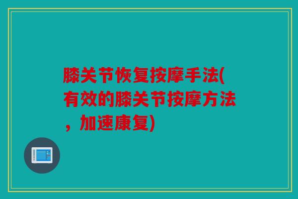 膝关节恢复按摩手法(有效的膝关节按摩方法，加速康复)