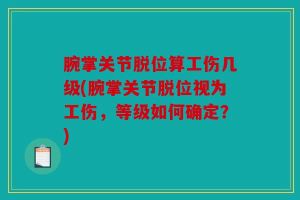 腕掌关节脱位算工伤几级(腕掌关节脱位视为工伤，等级如何确定？)