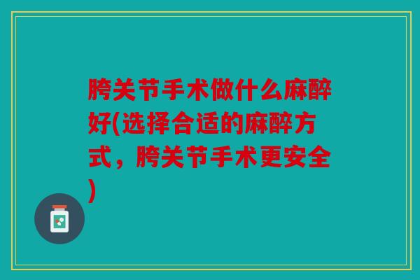 胯关节手术做什么麻醉好(选择合适的麻醉方式,胯关节手术更安全) 胯关节手术做什么麻醉好(选择合适的麻醉方式,胯关节手术更安全)