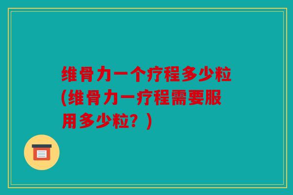 维骨力一个疗程多少粒(维骨力一疗程需要服用多少粒？)