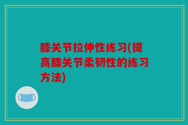 膝关节拉伸性练习(提高膝关节柔韧性的练习方法) 膝关节拉伸性练习(提高膝关节柔韧性的练习方法)