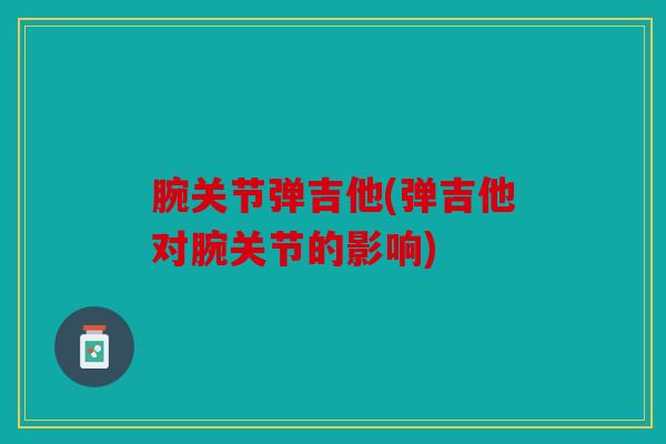 腕关节弹吉他(弹吉他对腕关节的影响) 腕关节弹吉他(弹吉他对腕关节的影响)