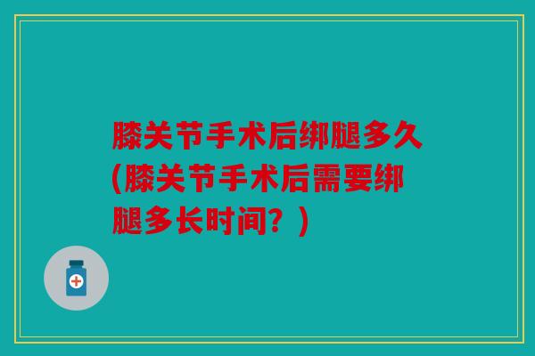 膝关节手术后绑腿多久(膝关节手术后需要绑腿多长时间?) 膝关节手术后绑腿多久(膝关节手术后需要绑腿多长时间?)