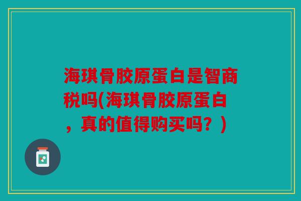 海琪骨胶原蛋白是智商税吗(海琪骨胶原蛋白,真的值得购买吗?) 海琪骨胶原蛋白是智商税吗(海琪骨胶原蛋白,真的值得购买吗?)