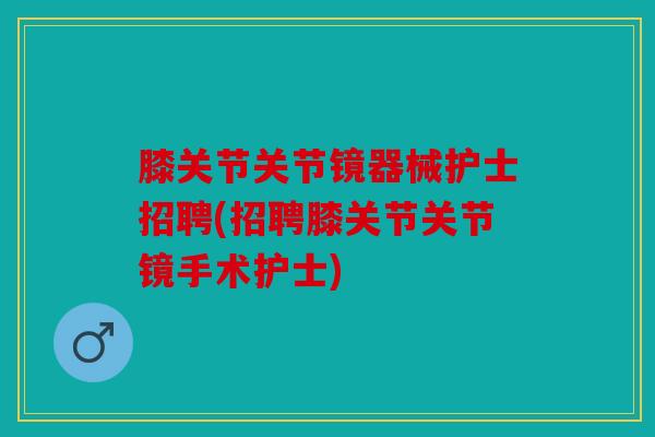 膝关节关节镜器械护士招聘(招聘膝关节关节镜手术护士)