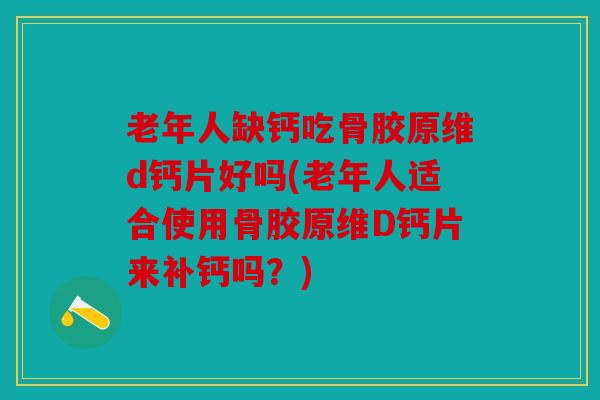 老年人缺钙吃骨胶原维d钙片好吗(老年人适合使用骨胶原维D钙片来补钙吗?) 老年人缺钙吃骨胶原维d钙片好吗(老年人适合使用骨胶原维D钙片来补钙吗?)