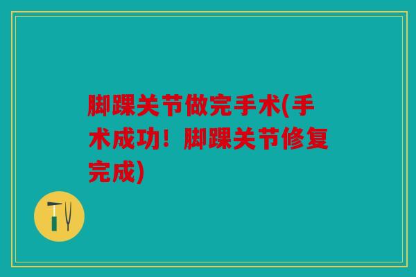脚踝关节做完手术(手术成功！脚踝关节修复完成)