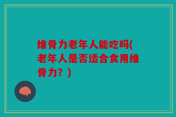 维骨力老年人能吃吗(老年人是否适合食用维骨力?) 维骨力老年人能吃吗(老年人是否适合食用维骨力?)