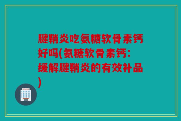 腱鞘炎吃氨糖软骨素钙好吗(氨糖软骨素钙:缓解腱鞘炎的有效补品) 腱鞘炎吃氨糖软骨素钙好吗(氨糖软骨素钙:缓解腱鞘炎的有效补品)