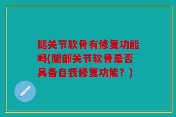 腿关节软骨有修复功能吗(腿部关节软骨是否具备自我修复功能?) 腿关节软骨有修复功能吗(腿部关节软骨是否具备自我修复功能?)