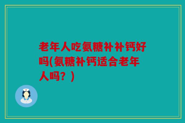 老年人吃氨糖补补钙好吗(氨糖补钙适合老年人吗?) 老年人吃氨糖补补钙好吗(氨糖补钙适合老年人吗?)