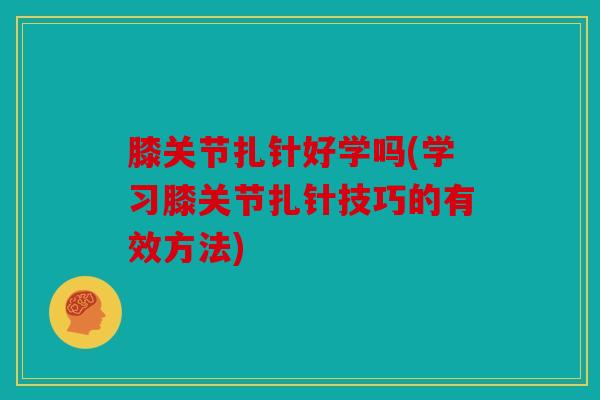 膝关节扎针好学吗(学习膝关节扎针技巧的有效方法) 膝关节扎针好学吗(学习膝关节扎针技巧的有效方法)