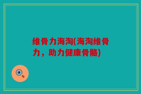 维骨力海淘(海淘维骨力，助力健康骨骼)