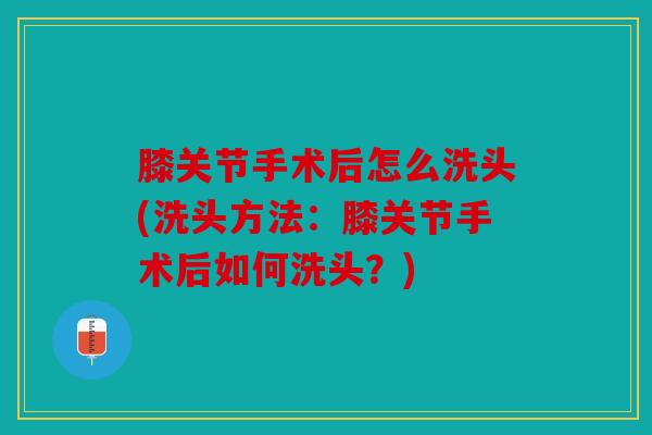 膝关节手术后怎么洗头(洗头方法：膝关节手术后如何洗头？)