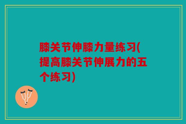 膝关节伸膝力量练习(提高膝关节伸展力的五个练习)