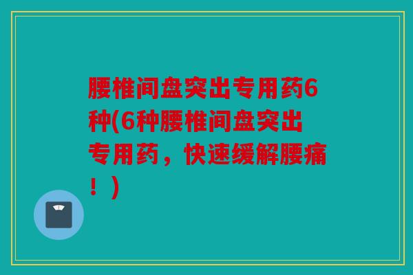 腰椎间盘突出专用药6种(6种腰椎间盘突出专用药，快速缓解腰痛！)