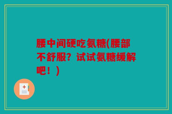 腰中间硬吃氨糖(腰部不舒服？试试氨糖缓解吧！)
