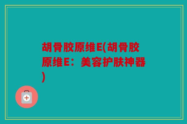 胡骨胶原维E(胡骨胶原维E:美容护肤神器) 胡骨胶原维E(胡骨胶原维E:美容护肤神器)