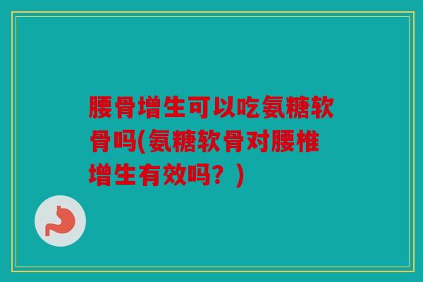 腰骨增生可以吃氨糖软骨吗(氨糖软骨对腰椎增生有效吗?) 腰骨增生可以吃氨糖软骨吗(氨糖软骨对腰椎增生有效吗?)