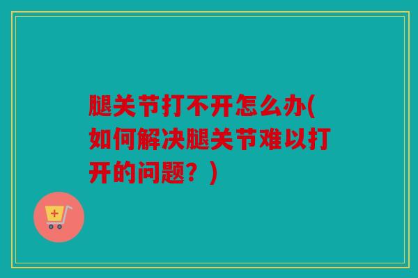 腿关节打不开怎么办(如何解决腿关节难以打开的问题?) 腿关节打不开怎么办(如何解决腿关节难以打开的问题?)