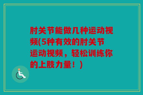肘关节能做几种运动视频(5种有效的肘关节运动视频,轻松训练你的上肢力量!) 肘关节能做几种运动视频(5种有效的肘关节运动视频,轻松训练你的上肢力量!)