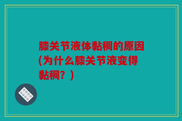 膝关节液体黏稠的原因(为什么膝关节液变得黏稠?) 膝关节液体黏稠的原因(为什么膝关节液变得黏稠?)