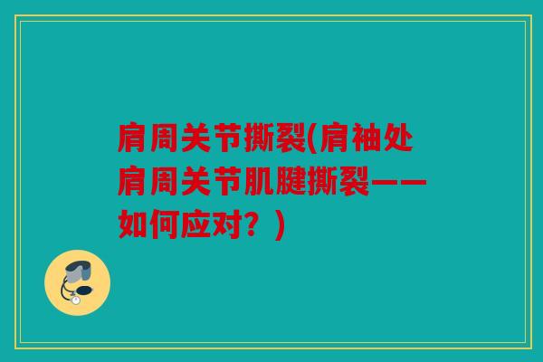 肩周关节撕裂(肩袖处肩周关节肌腱撕裂——如何应对？)