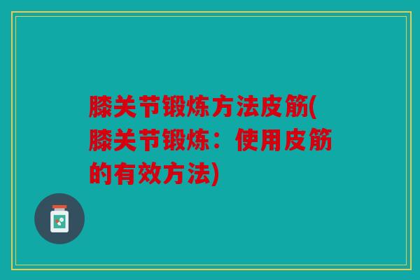 膝关节锻炼方法皮筋(膝关节锻炼：使用皮筋的有效方法)