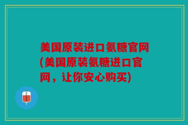 美国原装进口氨糖官网(美国原装氨糖进口官网,让你安心购买) 美国原装进口氨糖官网(美国原装氨糖进口官网,让你安心购买)