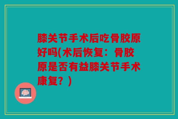 膝关节手术后吃骨胶原好吗(术后恢复：骨胶原是否有益膝关节手术康复？)