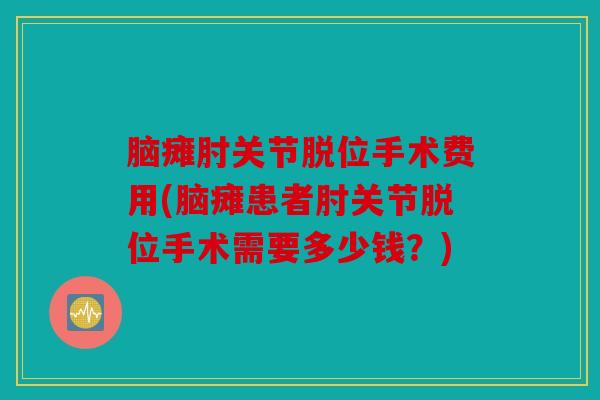 脑瘫肘关节脱位手术费用(脑瘫患者肘关节脱位手术需要多少钱?) 脑瘫肘关节脱位手术费用(脑瘫患者肘关节脱位手术需要多少钱?)
