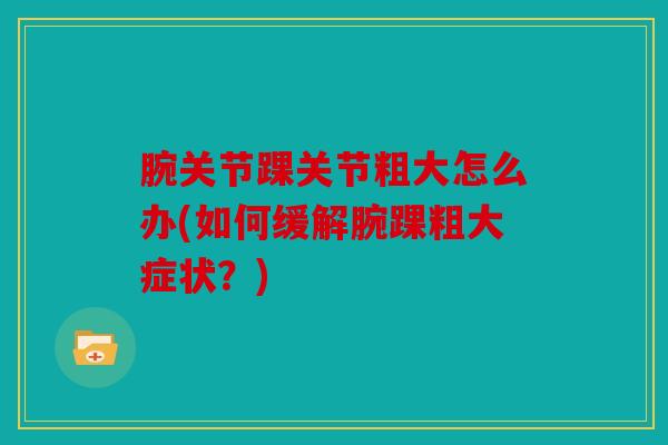 腕关节踝关节粗大怎么办(如何缓解腕踝粗大症状?) 腕关节踝关节粗大怎么办(如何缓解腕踝粗大症状?)