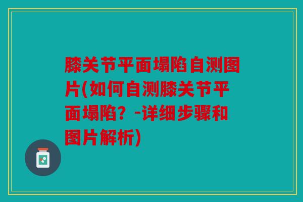 膝关节平面塌陷自测图片(如何自测膝关节平面塌陷?-详细步骤和图片解析) 膝关节平面塌陷自测图片(如何自测膝关节平面塌陷?-详细步骤和图片解析)