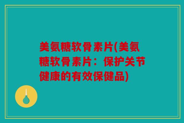 美氨糖软骨素片(美氨糖软骨素片:保护关节健康的有效保健品) 美氨糖软骨素片(美氨糖软骨素片:保护关节健康的有效保健品)