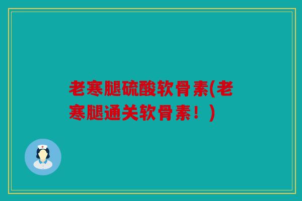老寒腿硫酸软骨素(老寒腿通关软骨素!) 老寒腿硫酸软骨素(老寒腿通关软骨素!)