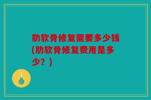 肋软骨修复需要多少钱(肋软骨修复费用是多少?) 肋软骨修复需要多少钱(肋软骨修复费用是多少?)
