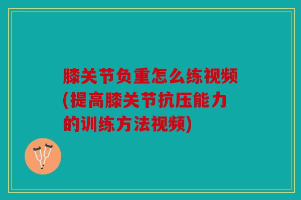 膝关节负重怎么练视频(提高膝关节抗压能力的训练方法视频)