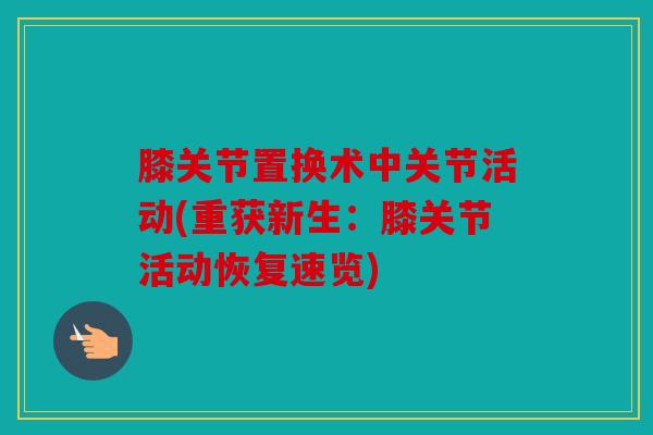 膝关节置换术中关节活动(重获新生:膝关节活动恢复速览) 膝关节置换术中关节活动(重获新生:膝关节活动恢复速览)