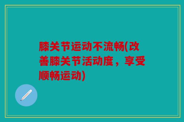 膝关节运动不流畅(改善膝关节活动度,享受顺畅运动) 膝关节运动不流畅(改善膝关节活动度,享受顺畅运动)