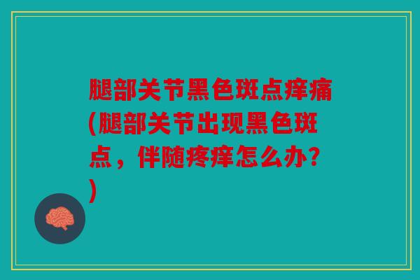 腿部关节黑色斑点痒痛(腿部关节出现黑色斑点，伴随疼痒怎么办？)