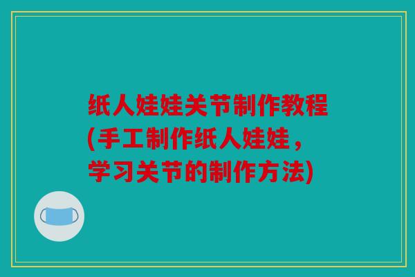 纸人娃娃关节制作教程(手工制作纸人娃娃,学习关节的制作方法) 纸人娃娃关节制作教程(手工制作纸人娃娃,学习关节的制作方法)