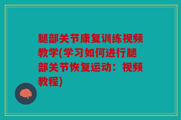 腿部关节康复训练视频教学(学习如何进行腿部关节恢复运动:视频教程) 腿部关节康复训练视频教学(学习如何进行腿部关节恢复运动:视频教程)