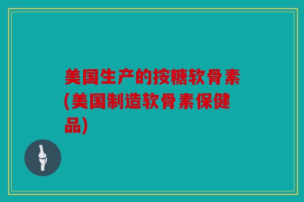 美国生产的按糖软骨素(美国制造软骨素保健品) 美国生产的按糖软骨素(美国制造软骨素保健品)